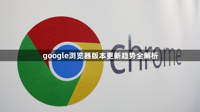google浏览器版本更新趋势全解析1