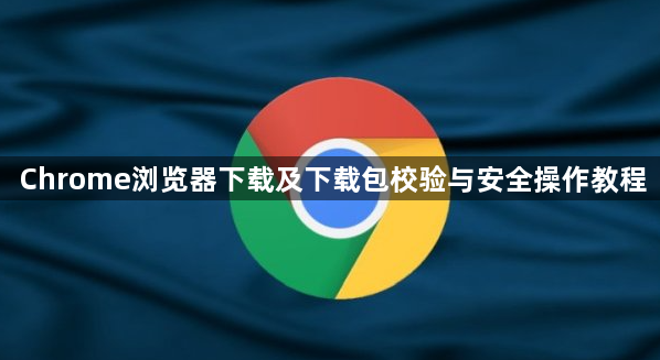 Chrome浏览器下载及下载包校验与安全操作教程1