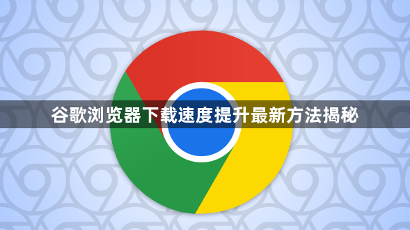 谷歌浏览器下载速度提升最新方法揭秘1