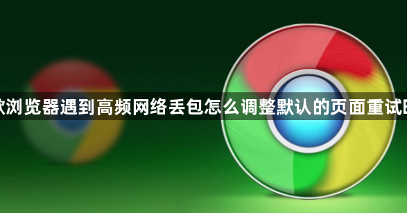 谷歌浏览器遇到高频网络丢包怎么调整默认的页面重试时限1