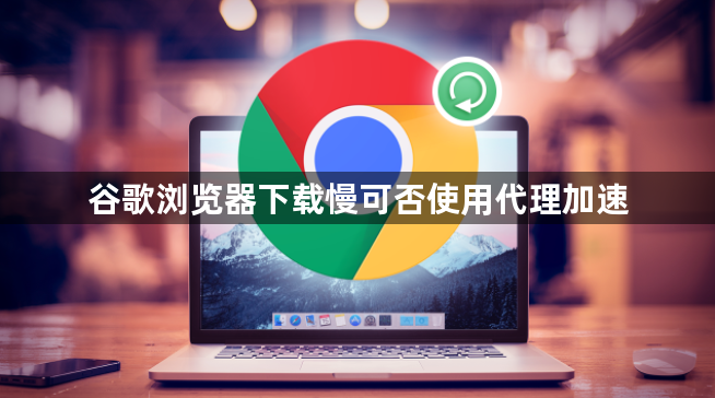 谷歌浏览器下载慢可否使用代理加速1