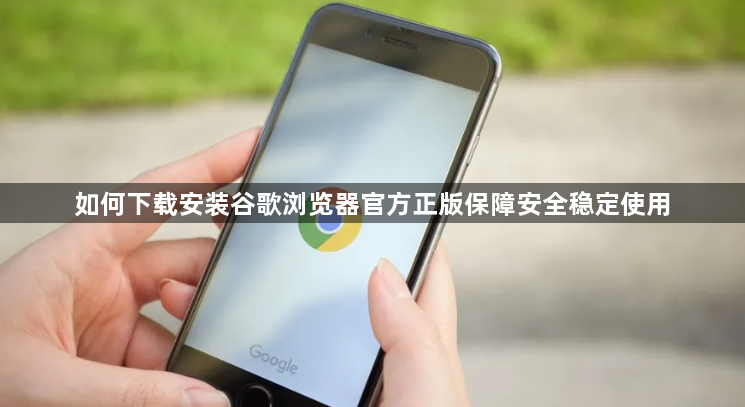 如何下载安装谷歌浏览器官方正版保障安全稳定使用1