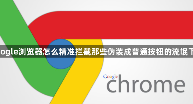 google浏览器怎么精准拦截那些伪装成普通按钮的流氓下载1