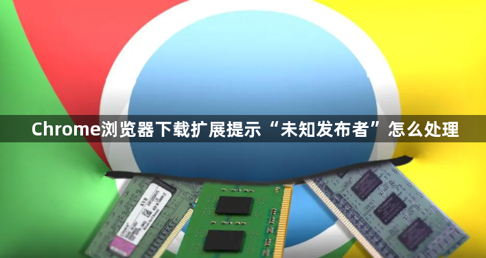 Chrome浏览器下载扩展提示“未知发布者”怎么处理1