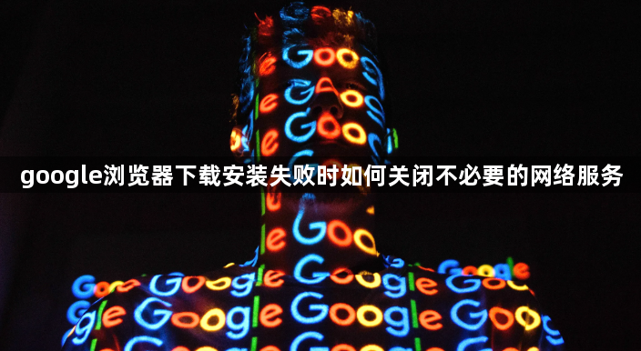 google浏览器下载安装失败时如何关闭不必要的网络服务1