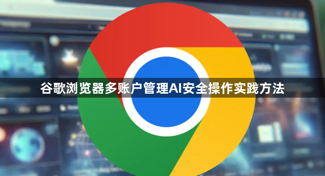 谷歌浏览器多账户管理AI安全操作实践方法1