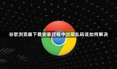 谷歌浏览器下载安装过程中出现乱码该如何解决1