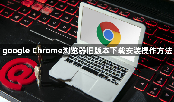google Chrome浏览器旧版本下载安装操作方法1
