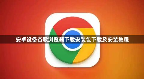 安卓设备谷歌浏览器下载安装包下载及安装教程1