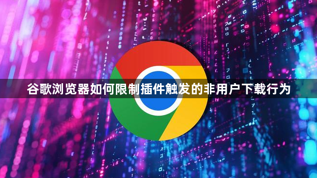 谷歌浏览器如何限制插件触发的非用户下载行为1