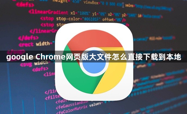 google Chrome网页版大文件怎么直接下载到本地1