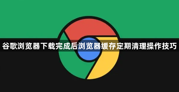 谷歌浏览器下载完成后浏览器缓存定期清理操作技巧1