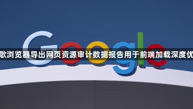 谷歌浏览器导出网页资源审计数据报告用于前端加载深度优化1