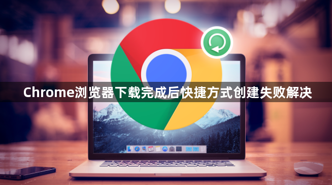Chrome浏览器下载完成后快捷方式创建失败解决1