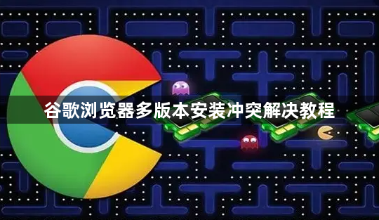 谷歌浏览器多版本安装冲突解决教程1