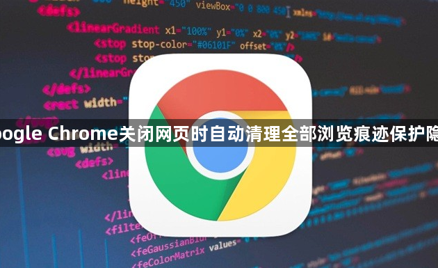 google Chrome关闭网页时自动清理全部浏览痕迹保护隐私1
