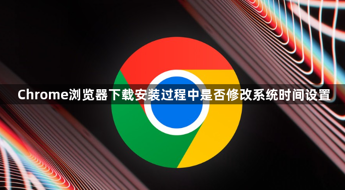 Chrome浏览器下载安装过程中是否修改系统时间设置1