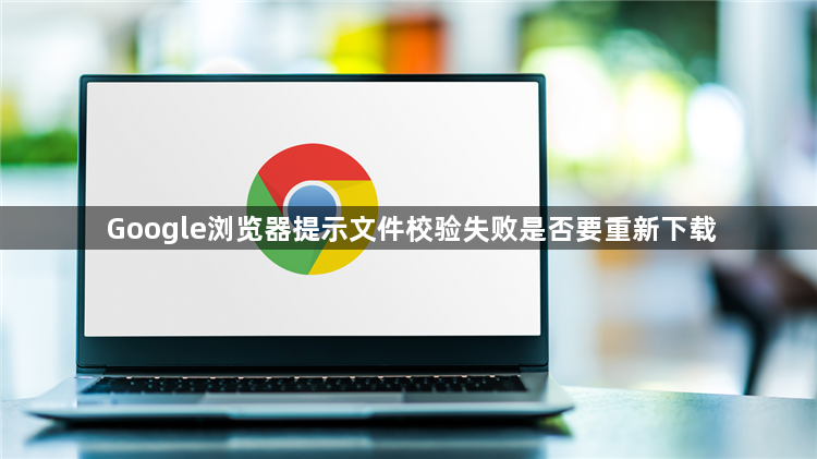 Google浏览器提示文件校验失败是否要重新下载1
