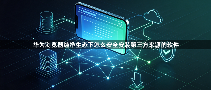 华为浏览器纯净生态下怎么安全安装第三方来源的软件1