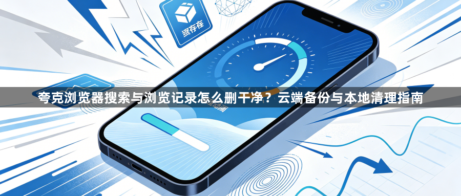 夸克浏览器搜索与浏览记录怎么删干净?云端备份与本地清理指南1