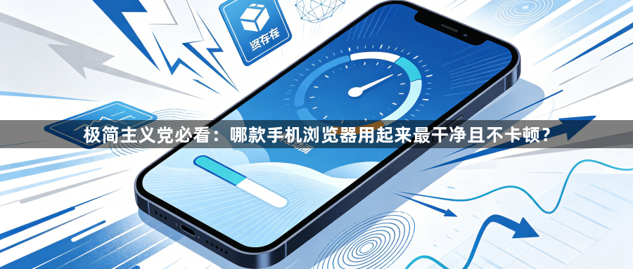 极简主义党必看:哪款手机浏览器用起来最干净且不卡顿?1