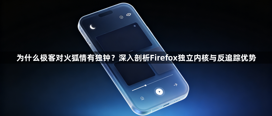 为什么极客对火狐情有独钟?深入剖析Firefox独立内核与反追踪优势1