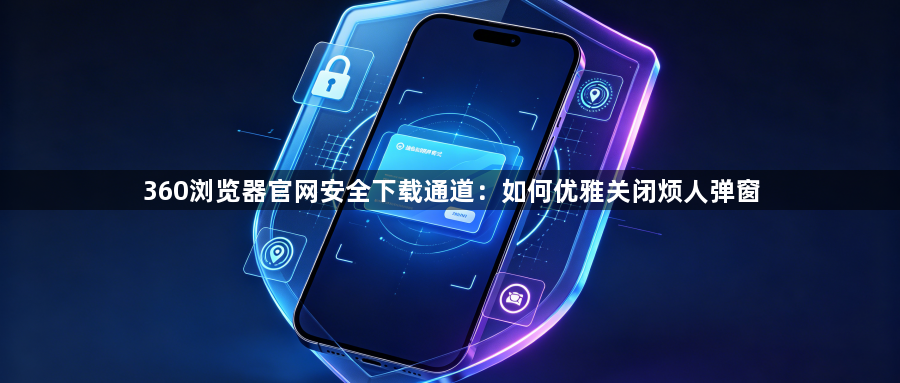 360浏览器官网安全下载通道:如何优雅关闭烦人弹窗1