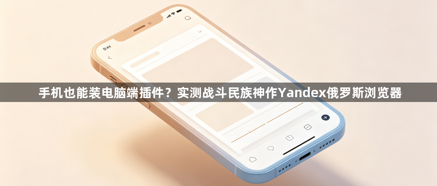 手机也能装电脑端插件?实测战斗民族神作Yandex俄罗斯浏览器1