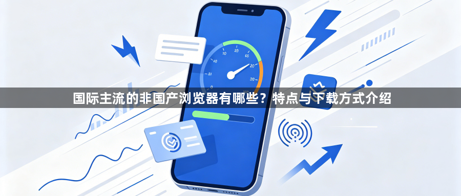 国际主流的非国产浏览器有哪些？特点与下载方式介绍1