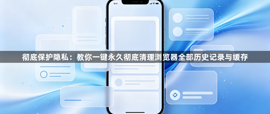 彻底保护隐私:教你一键永久彻底清理浏览器全部历史记录与缓存1