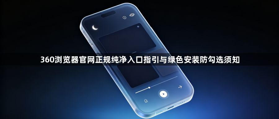 360浏览器官网正规纯净入口指引与绿色安装防勾选须知1