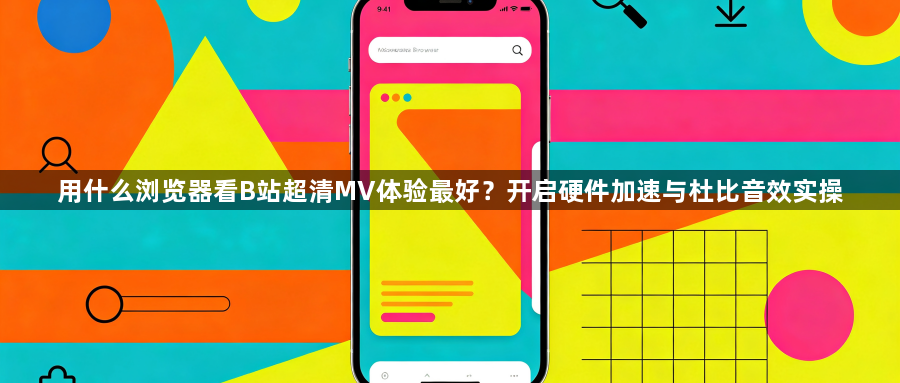 用什么浏览器看B站超清MV体验最好？开启硬件加速与杜比音效实操1
