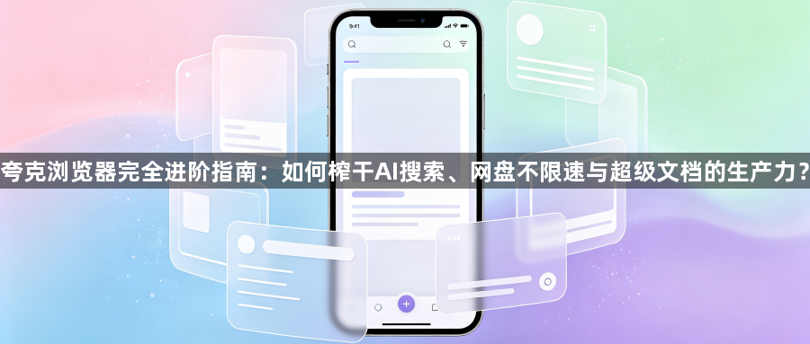 夸克浏览器完全进阶指南：如何榨干AI搜索、网盘不限速与超级文档的生产力？1