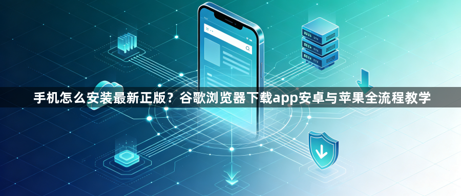 手机怎么安装最新正版?谷歌浏览器下载app安卓与苹果全流程教学1