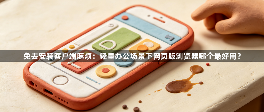 免去安装客户端麻烦：轻量办公场景下网页版浏览器哪个最好用？1
