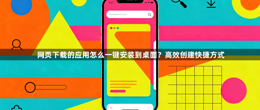 网页下载的应用怎么一键安装到桌面?高效创建快捷方式1