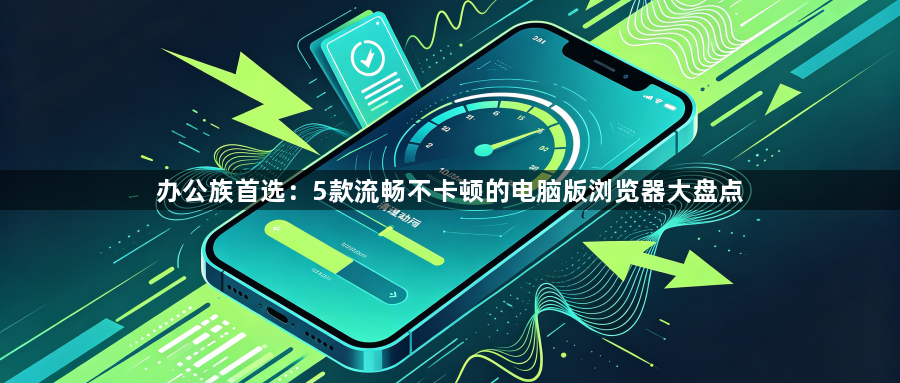 办公族首选：5款流畅不卡顿的电脑版浏览器大盘点1