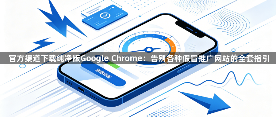 官方渠道下载纯净版Google Chrome：告别各种假冒推广网站的全套指引1